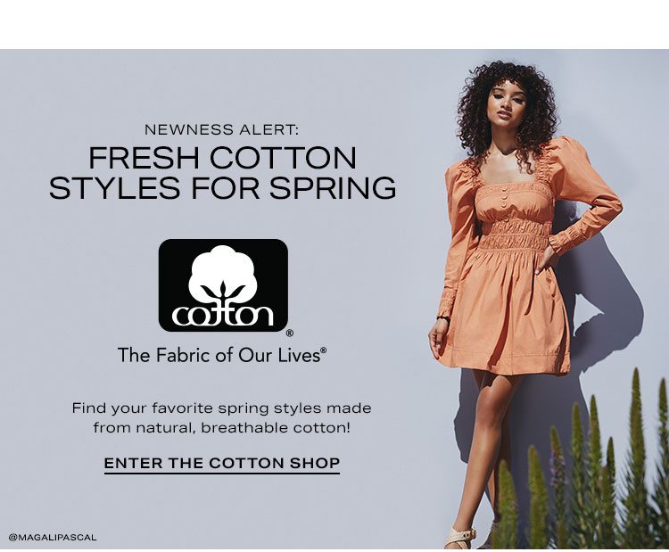Newness Alert: Fresh Cotton Styles for Spring. Find your favorite spring styles made from natural, breathable cotton! Enter the Cotton Shop.
