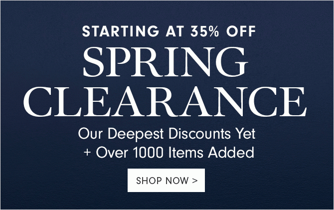STARTING AT 35% OFF SPRING CLEARANCE - Our Deepest Discounts Yet + Over 1000 Items Added - SHOP NOW