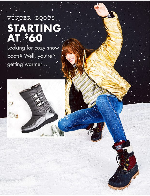 WINTER BOOTS STARTING AT $60 LOOKING FOR COZY SNOW BOOTS? WELL, YOU'RE GETTING WARMER...