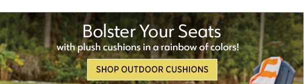 Bolster Your Seats with plush cushions in a rainbow of colors! Shop Outdoor Cushions