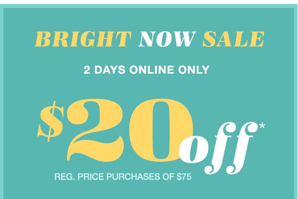 Bright now sale. 2 days online only. $20 off* reg. price purchases of $75.