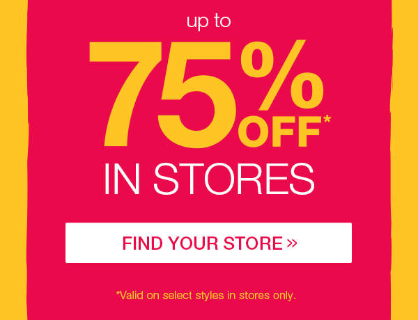 Up to 75% off* in stores. Find your store. *Valid on select styles in stores only.