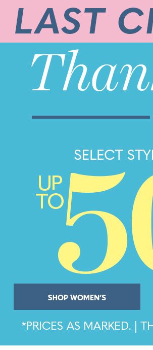 LAST CHANCE THANK YOU SALE! SELECT STYLES NOW UP TO 50% OFF SHOP WOMEN'S *PRICES AS MARKED.'