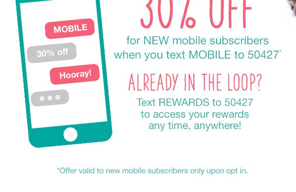 30% off* for NEW mobile subscribers when you text MOBILE to 50427*. Already in the loop? Text REWARDS to 50427 to access your rewards any time, anywhere! *Offer valid to new mobile subscribers only upon opt in.