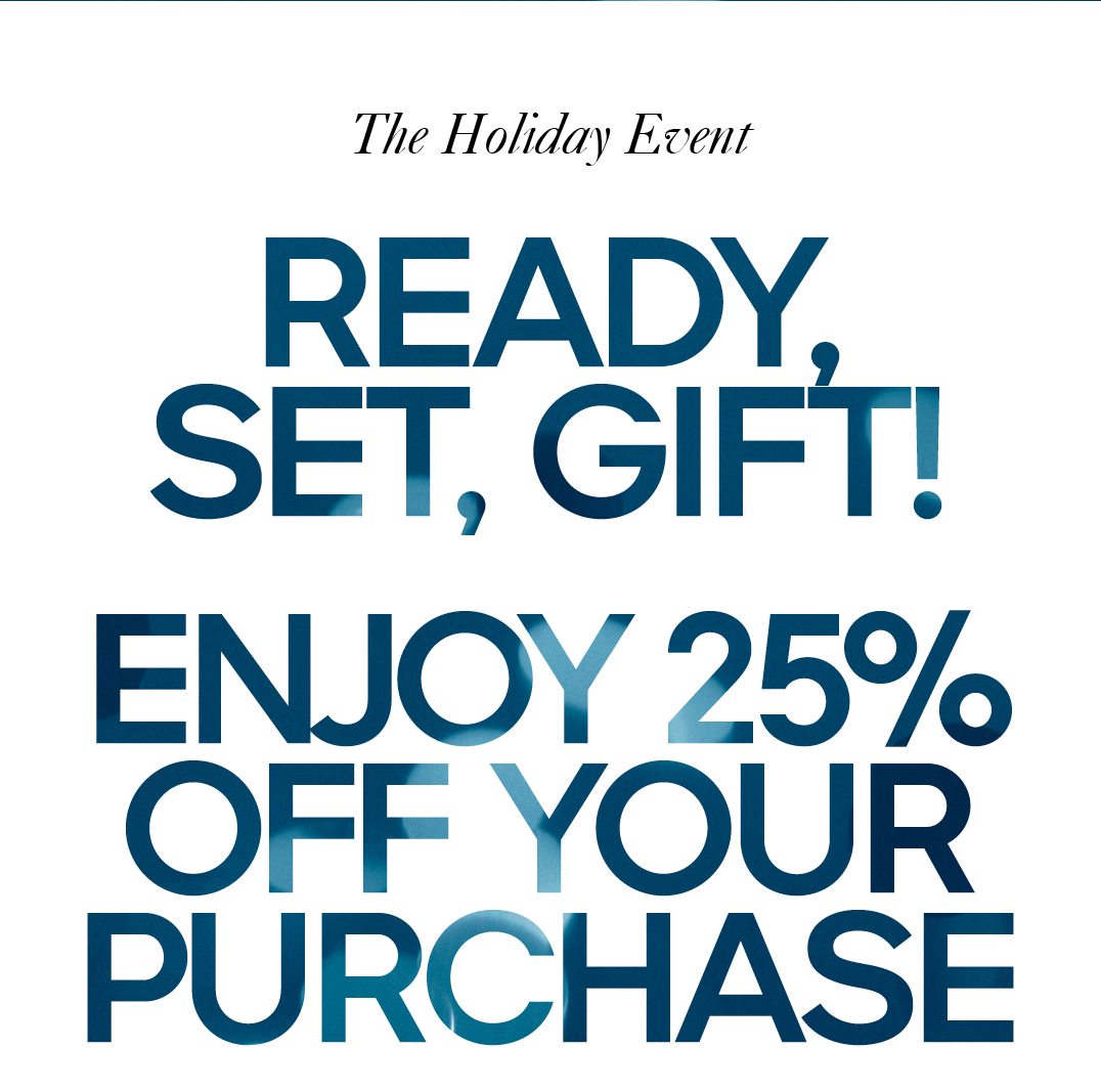 The Holiday Event READY, SET, GIFT ENJOY 25% OFF YOUR PURCHASE