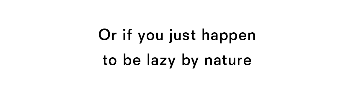 Or if you just happen to be lazy by nature