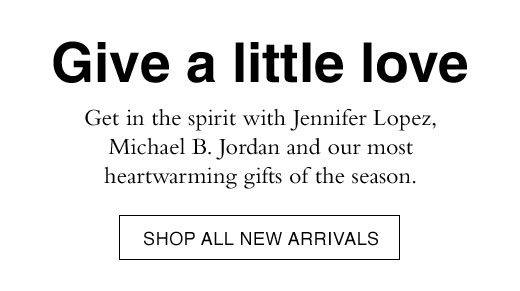 Give a little love. Get in the spirit with Jennifer Lopez, Michael B. Jordan and our most hearwarming gifts of the season. SHOP ALL NEW ARRIVALS