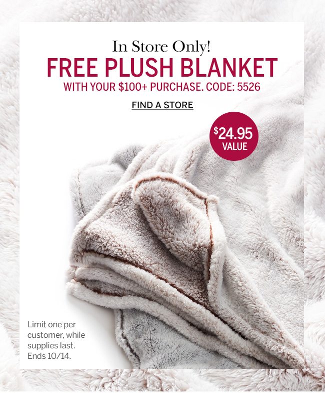 Starts Now, In Store Only! FREE PLUSH BLANKET with your $100+ purchase. Code: 5526. $24.95 Value. Limit one per customer, while supplies last. Ends 10/14.Find a store.