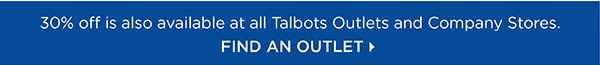 30% off is also available at all Talbots Outlet and Company Stores. Find an Outlet