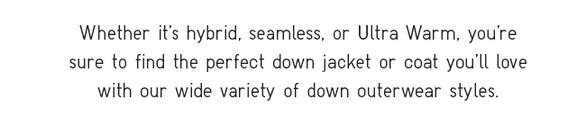 SUBHEAD - WHETHER ITS HYBRID, SEAMLESS, OR ULTRA WARM, YOU'RE SURE TO FIND THE PERFECT DOWN JACKET OR COAT