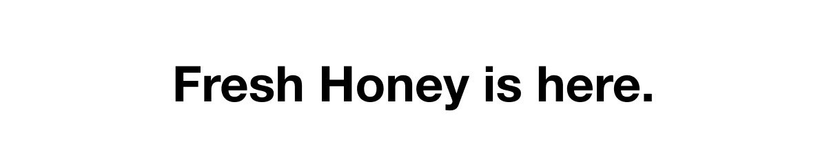 Fresh Honey is here.