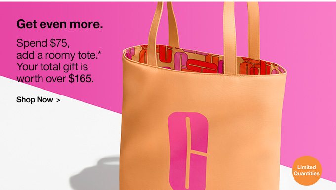 Get even more. Spend $75, add a roomy tote.* Your total gift is worth over $165. Limited Quantities. Shop Now >