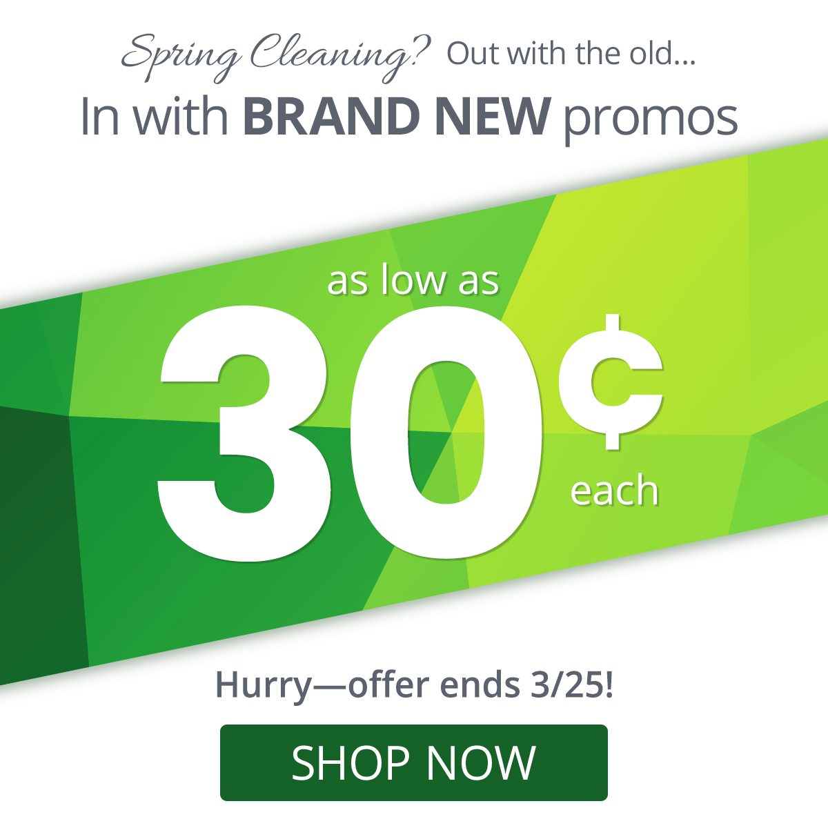 In with BRAND NEW promos as low as 30¢ each. Hurry, offer ends 3/25!