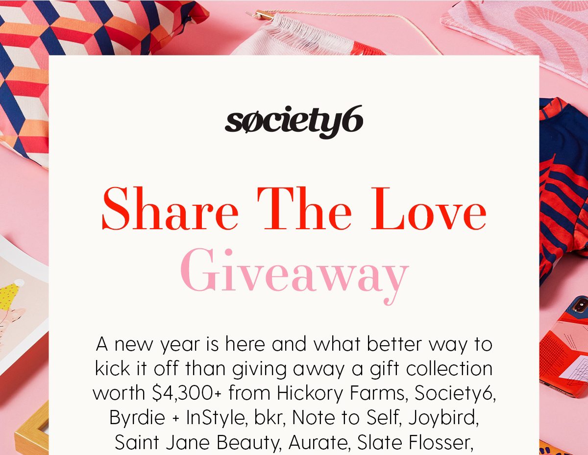 Society6 | Share The Love Giveaway | A new year is here and what better way to kick it off than giving away a gift collectin worth $4,300 from Hickory Farms, Society6, Byrdie + InStyle, bkr, Note to Self, Joybird, Saint Jane Beauty, Acurate, Slate Flosser, She Finds & Cariloha.