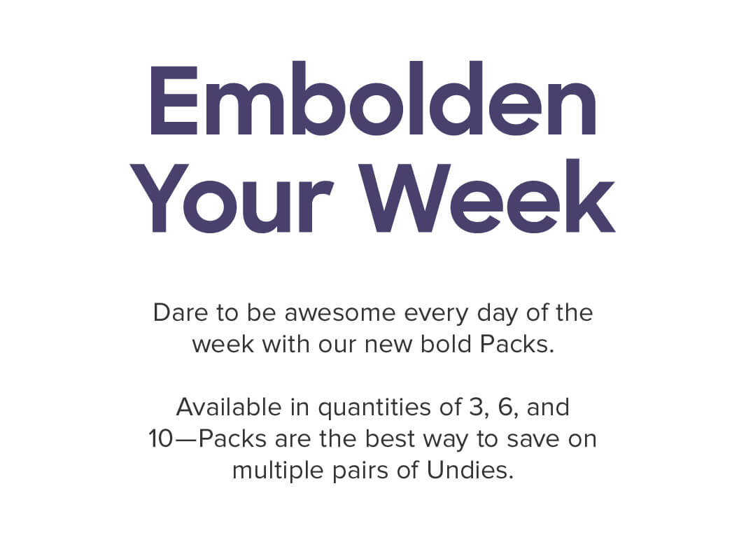 Embolden Your Week. Dare to be awesome every day of the week with our new bold Packs. Available in quantities of 3, 6, and 10—Packs are the best way to save on multiple pairs of Undies.