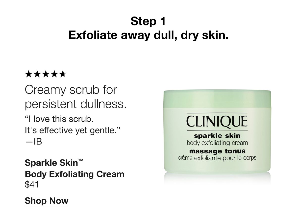 Step 1 | Exfoliate away dull, dry skin. | Creamy scrub for persistent dullness. I love this scrub. It's effective yet gentle. —IB | Sparkle Skin™ Body Exfoliating Cream $41 | Shop Now