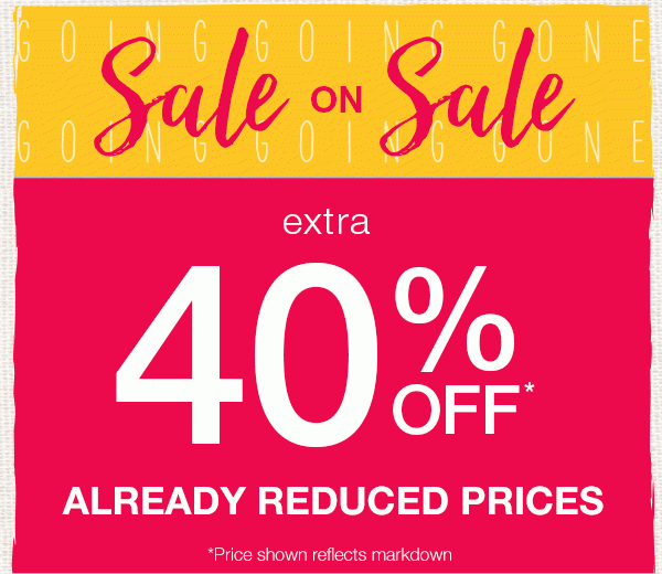 Sale on Sale Extra 40% off* already reduced prices *Price shown reflects markdown