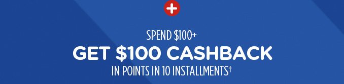 + SPEND $100+ GET $100 CASHBACK IN POINTS IN 10 INSTALLMENTS†