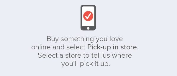 Buy something you love online and select Pick-up in store. Select a store to tell us where youʼll pick it up.