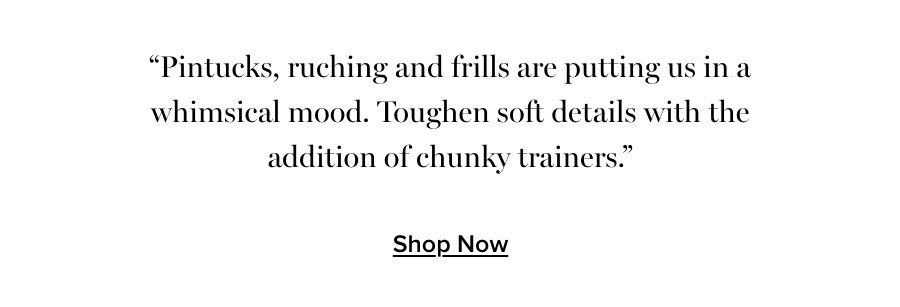 “Pintucks, ruching and frills are putting us in a whimsical mood. Toughen soft details with the addition of chunky trainers.”