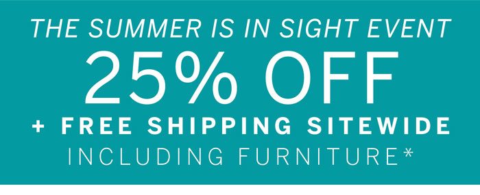 The Summer Is In Sight Event 25% Off + Free Shipping Sitewide Including Furniture