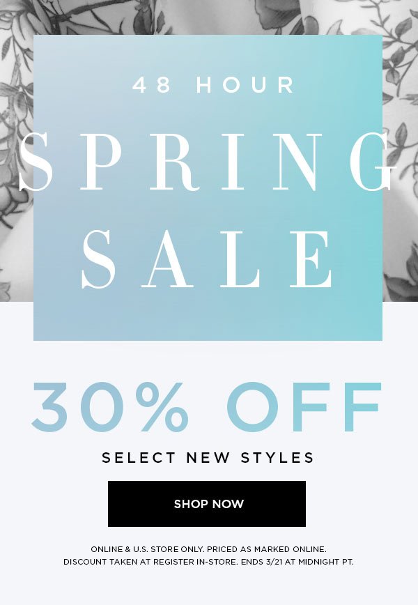 48 HOUR SPRING SALE 30% Off Select New Styles SHOP NOW > ONLINE & U.S. STORE ONLY. PRICED AS MARKED ONLINE. DISCOUNT TAKEN AT REGISTER IN-STORE. ENDS 3/21 AT MIDNIGHT PT.