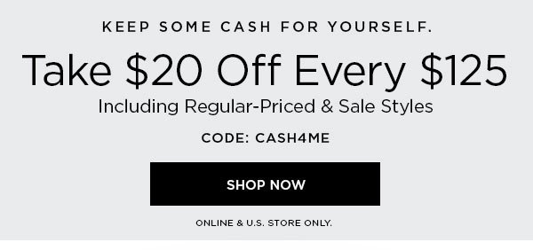 Keep Some Cash for Yourself. Take $20 Off Every $125 Including Regular-Priced & Sale Styles CODE: CASH4ME SHOP NOW > ONLINE & U.S. STORE ONLY.