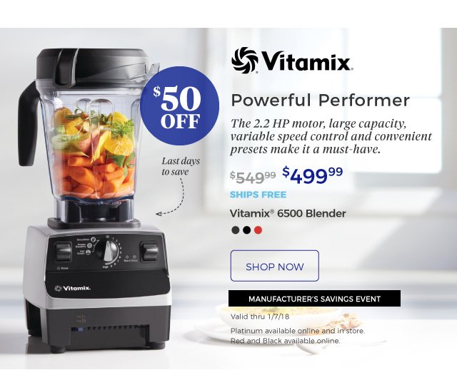 Vitamix® 6500 Blender | Powerful Performer | The 2.2 HP motor, large capacity, variable speed control and convenient presets make it a must-have. | last days to save | $499.99 | $50 off | ships free | shop now | MANUFACTURER’S SAVINGS EVENT | Valid thru 1/7/18 | Platinum available online and in store. | Red and Black available online.