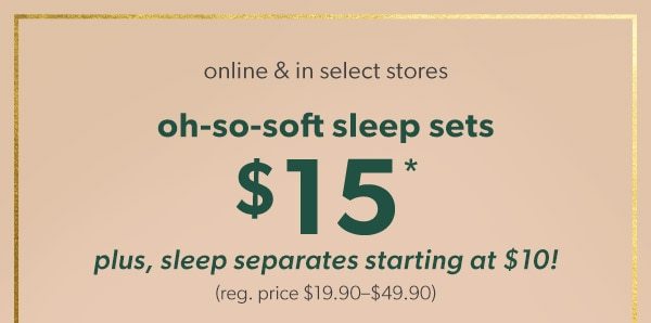 Online & in select stores. Oh-so-soft sleep sets $15*. Plus, sleep separates starting at $10! (reg. price $19.90–$49.90)