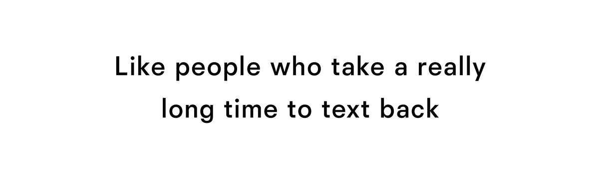 Like people who take a really long time to text back