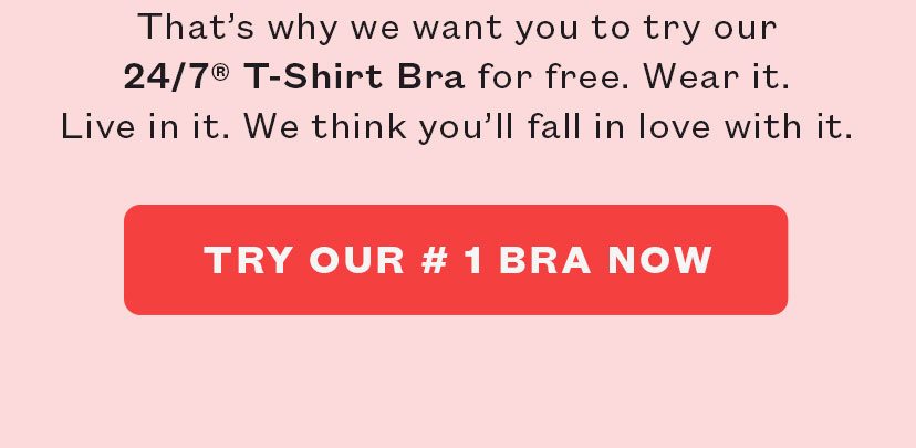 That’s why we want you to try our 24/7® T-Shirt Bra for free. Wear it. Live in it. We think you’ll fall in love with it.