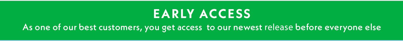 Early Access | As one of our best customers, you get access to our newest release before everyone else