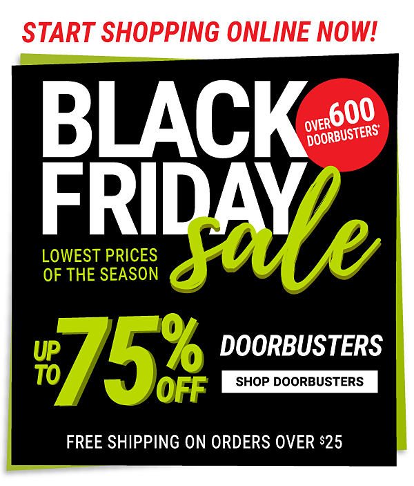 Start Shopping Online Now! Black Friday Sale. Over 600 Door Busters. Lowest prices of the season. Up to 75% off Doorbusters. Shop Doorbusters. Free shipping on orders over $25.