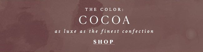thw color: cocoa as luxe as the finest confection. shop.