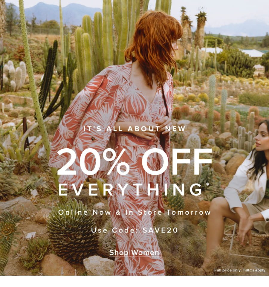 It’s All About New20% Off Everything* Online Now & In Store Tomorrow Use Code: SAVE20 *Full price only. Ts&Cs apply.