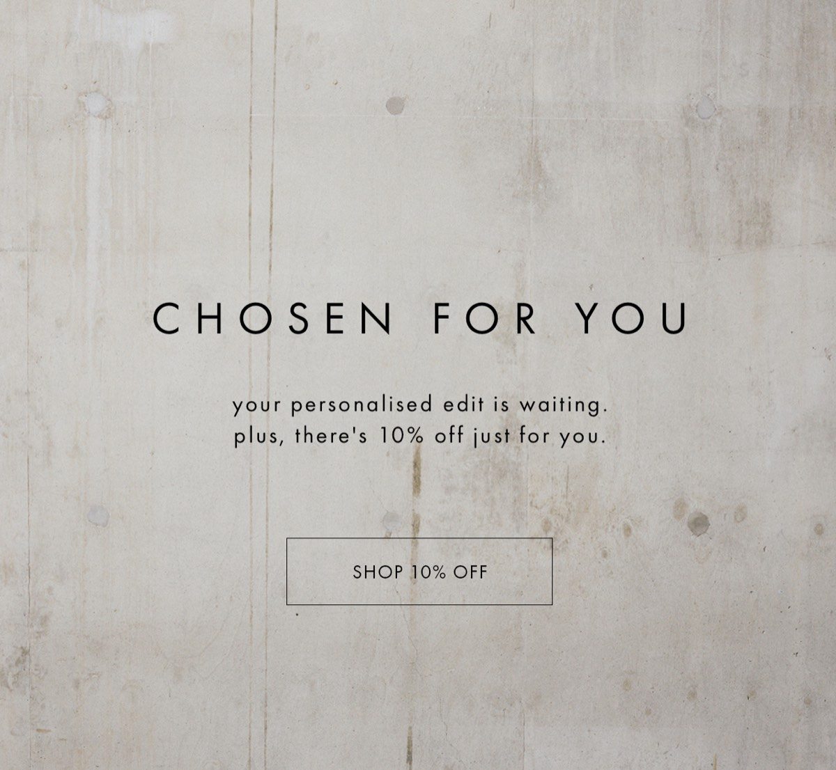 chosen for you your personalised edit is waiting. plus, there's 10% off just for you. shop 10% off