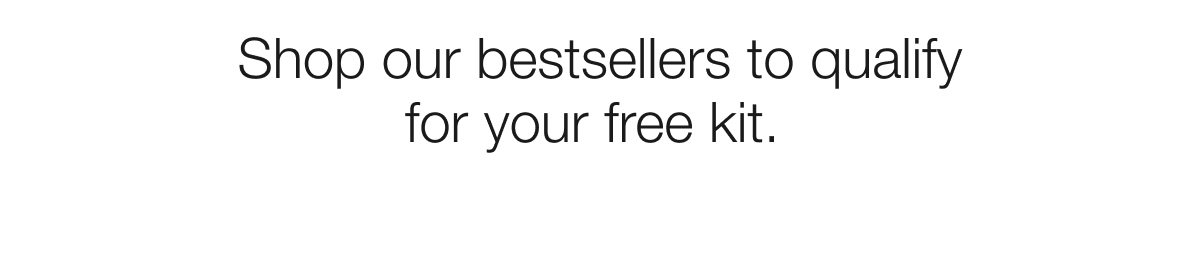 Shop our bestsellers to qualify for your free kit. 