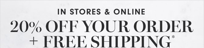 IN STORES & ONLINE - 20% OFF YOUR ORDER + FREE SHIPPING