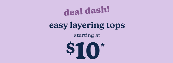 Deal dash! Easy layering tops starting at $10*.