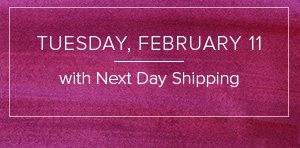 Tuesday, February 11 with Next Day Shipping