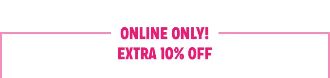 ONLINE ONLY! EXTRA 10% OFF