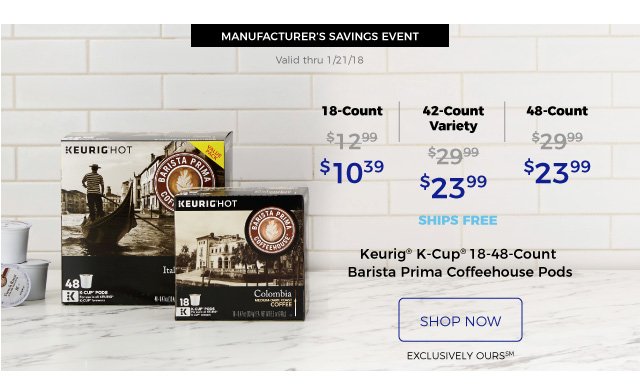 MANUFACTURER’S SAVINGS EVENT | Valid thru 1/21/18 | Keurig(R) K-Cup(R) 18-48-Count Barista Prima Coffeehouse Pods | 18-Count $10.39 | 42-Count Variety $23.99 | 48-Count $23.99 | ships free | shop now | EXCLUSIVELY OURS(SM)