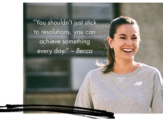 "You shouldn't just stick to resolutions, you can achieve something every day." – Becca