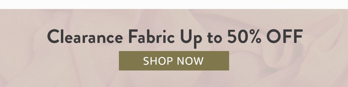 Clearance Fabric Up to 50% OFF | SHOP NOW