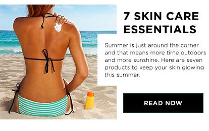 7 SKIN CARE ESSENTIALS - Summer is just around the corner and that means more time outdoors and more sunshine. Here are seven products to keep your skin glowing this summer. - READ NOW