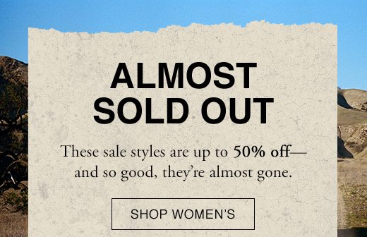 Almost Sold Out These sale styles are up to 50% off- and so good, they're almost gone. SHOP WOMEN'S