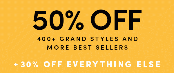 50% OFF 400+ GRAND STYLES AND MORE BEST SELLERS + 30% OFF EVERYTHING ELSE