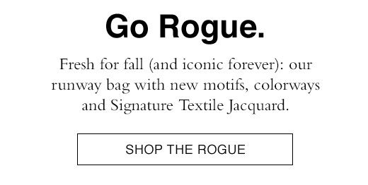 Go Rogue. Fresh for fall (and iconic forever): our runway bag with new motifs, colorways and Signature Textile Jacquard. SHOP THE ROGUE