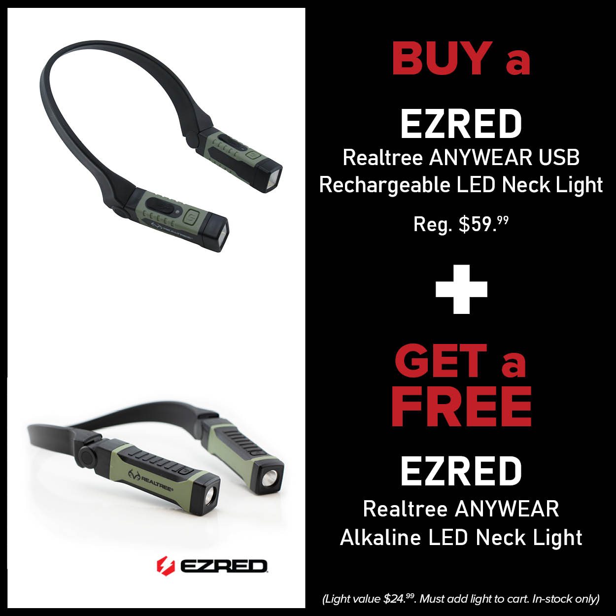 Get a Free EZRED Realtree ANYWEAR Alkaline LED Neck Light when you purchase a EZRED Realtree ANYWEAR USB Rechargeable LED Neck Light Reg. $59.99 (Light value $24.99. Must add both lights to cart. In-stock only)
