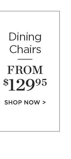 Dining Chairs - From $12995 - Shop Now >